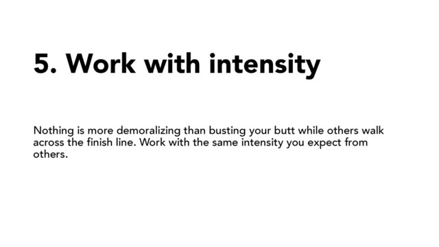 5. Work with intensity
Nothing is more demoralizing than busting your butt while others walk
across the finish line. Work with the same intensity you expect from
others.
