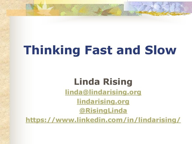 Thinking Fast and Slow
Linda Rising
linda@lindarising.org
lindarising.org
@RisingLinda
https://www.linkedin.com/in/lindarising/
