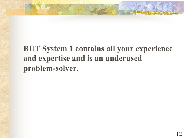BUT System 1 contains all your experience
and expertise and is an underused
problem-solver.
12
