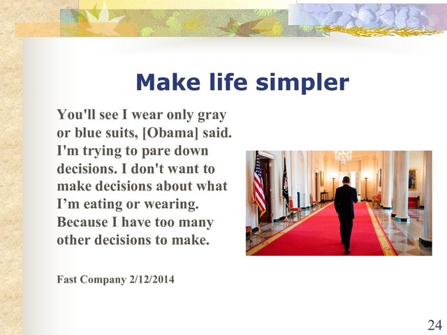 Make life simpler
You'll see I wear only gray
or blue suits, [Obama] said.
I'm trying to pare down
decisions. I don't want to
make decisions about what
I’m eating or wearing.
Because I have too many
other decisions to make.
Fast Company 2/12/2014
24
