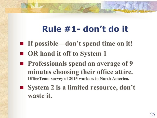 Rule #1- don’t do it
n If possible—don’t spend time on it!
n OR hand it off to System 1
n Professionals spend an average of 9
minutes choosing their office attire.
OfficeTeam survey of 2015 workers in North America.
n System 2 is a limited resource, don’t
waste it.
25
