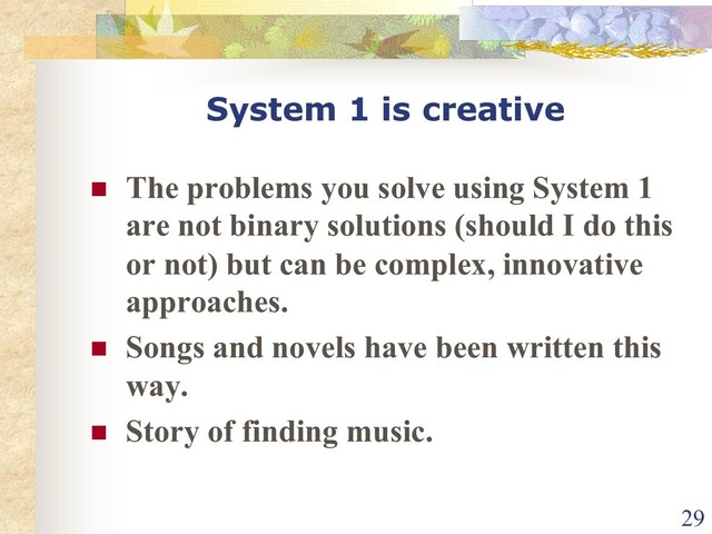 System 1 is creative
n The problems you solve using System 1
are not binary solutions (should I do this
or not) but can be complex, innovative
approaches.
n Songs and novels have been written this
way.
n Story of finding music.
29
