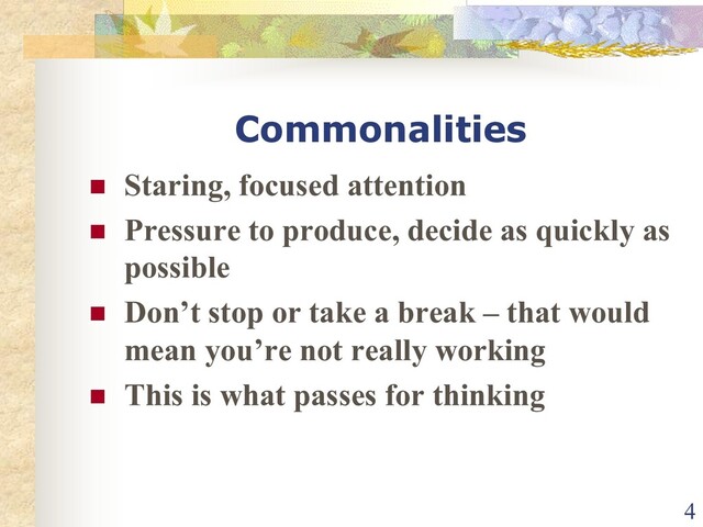 Commonalities
n Staring, focused attention
n Pressure to produce, decide as quickly as
possible
n Don’t stop or take a break – that would
mean you’re not really working
n This is what passes for thinking
4
