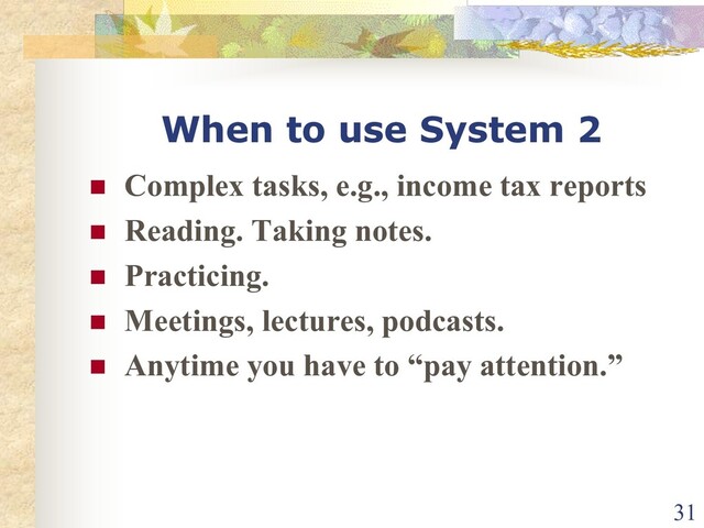 When to use System 2
n Complex tasks, e.g., income tax reports
n Reading. Taking notes.
n Practicing.
n Meetings, lectures, podcasts.
n Anytime you have to “pay attention.”
31
