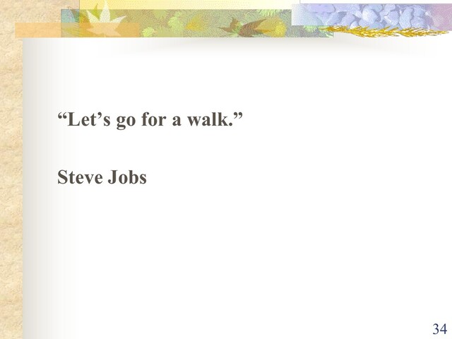 “Let’s go for a walk.”
Steve Jobs
34

