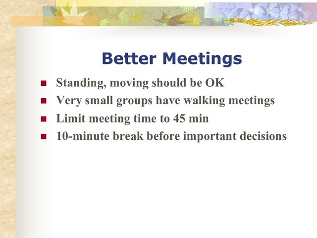 Better Meetings
n Standing, moving should be OK
n Very small groups have walking meetings
n Limit meeting time to 45 min
n 10-minute break before important decisions
