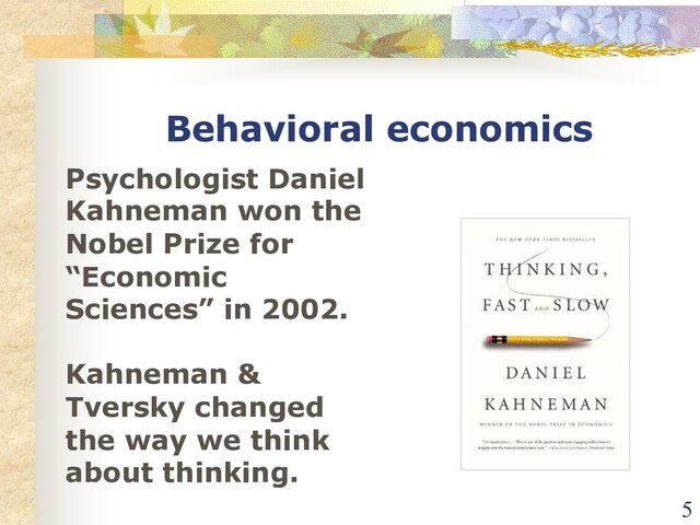 Behavioral economics
Psychologist Daniel
Kahneman won the
Nobel Prize for
“Economic
Sciences” in 2002.
Kahneman &
Tversky changed
the way we think
about thinking.
5
