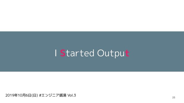 2019年10月6日(日) #エンジニア銭湯 Vol.3
I Started Output
25
