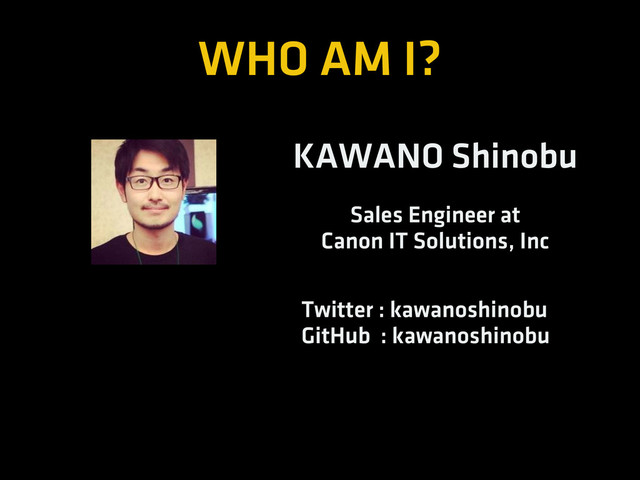 WHO AM I?
KAWANO Shinobu
Sales Engineer at
Canon IT Solutions, Inc
Twitter : kawanoshinobu
GitHub : kawanoshinobu
