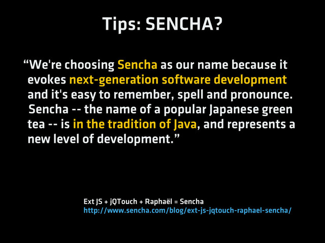 “We're choosing Sencha as our name because it
evokes next-generation software development
and it's easy to remember, spell and pronounce.
Sencha -- the name of a popular Japanese green
tea -- is in the tradition of Java, and represents a
new level of development.”
Ext JS + jQTouch + Raphaël = Sencha
http://www.sencha.com/blog/ext-js-jqtouch-raphael-sencha/
Tips: SENCHA?
