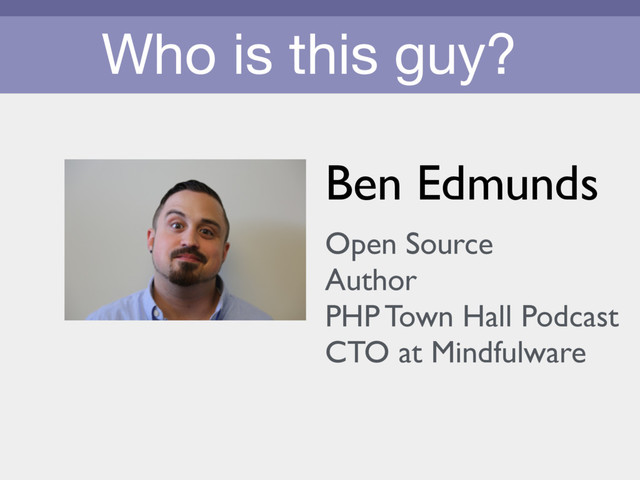 Who is this guy?
Ben Edmunds
Open Source
Author
PHP Town Hall Podcast
CTO at Mindfulware
