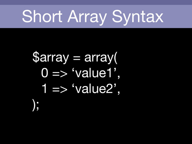 Short Array Syntax
$array = array(

0 => ‘value1’,

1 => ‘value2’,

);
