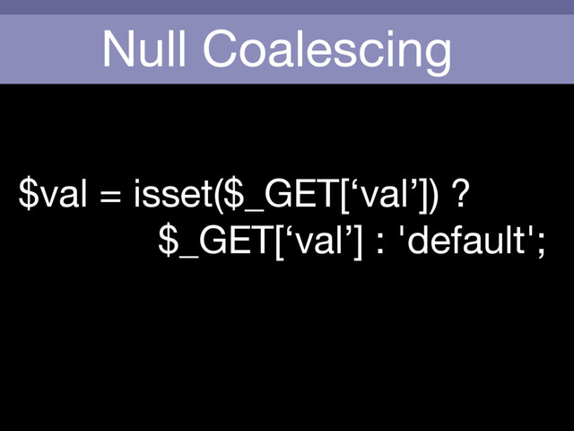 Null Coalescing
$val = isset($_GET[‘val’]) ? 

$_GET[‘val’] : 'default';
