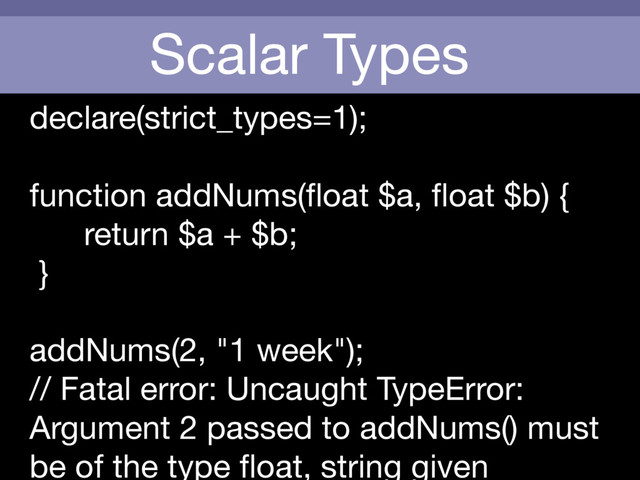 Scalar Types
declare(strict_types=1);

function addNums(ﬂoat $a, ﬂoat $b) {

return $a + $b;

}

addNums(2, "1 week");

// Fatal error: Uncaught TypeError:
Argument 2 passed to addNums() must
be of the type ﬂoat, string given
