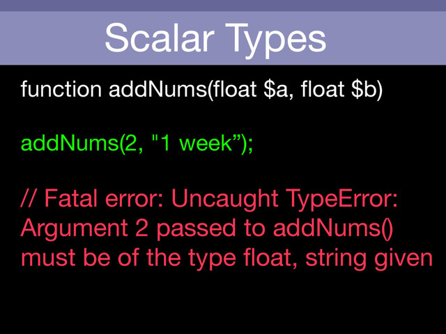 Scalar Types
function addNums(ﬂoat $a, ﬂoat $b)

addNums(2, "1 week”);

// Fatal error: Uncaught TypeError:
Argument 2 passed to addNums()
must be of the type ﬂoat, string given
