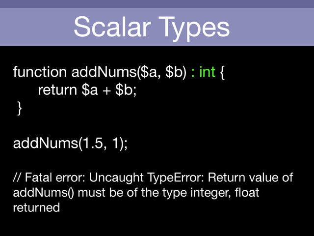 Scalar Types
function addNums($a, $b) : int {

return $a + $b;

}

addNums(1.5, 1);

// Fatal error: Uncaught TypeError: Return value of
addNums() must be of the type integer, ﬂoat
returned
