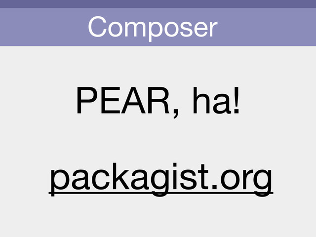 Composer
PEAR, ha!
packagist.org
