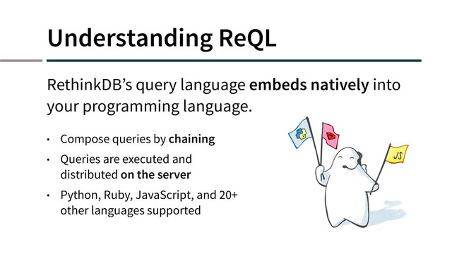 Understanding ReQL
RethinkDB’s query language embeds natively into
your programming language.
• Compose queries by chaining
• Queries are executed and
distributed on the server
• Python, Ruby, JavaScript, and 20+
other languages supported
