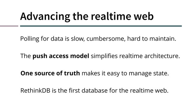 Advancing the realtime web
The push access model simpliﬁes realtime architecture.
One source of truth makes it easy to manage state.
RethinkDB is the ﬁrst database for the realtime web.
Polling for data is slow, cumbersome, hard to maintain.
