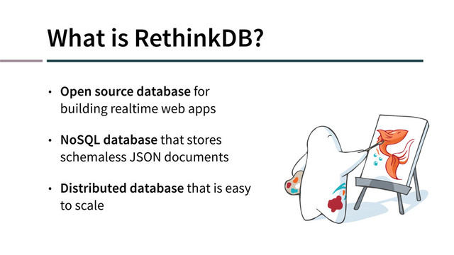 What is RethinkDB?
• Open source database for
building realtime web apps
• NoSQL database that stores
schemaless JSON documents
• Distributed database that is easy
to scale
