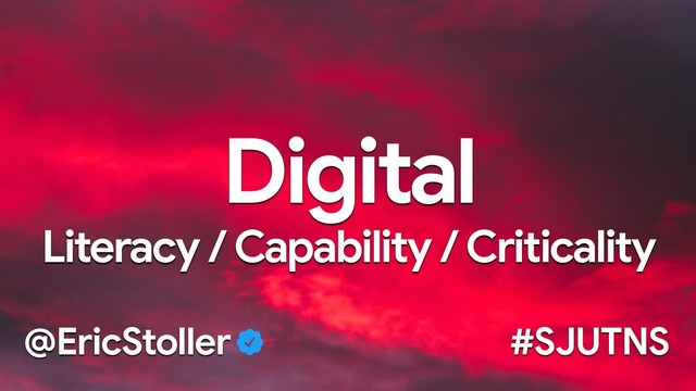 Digital 

Literacy / Capability / Criticality
#SJUTNS
@EricStoller
