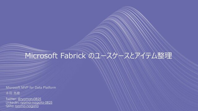 Microsoft Fabrick のユースケースとアイテム整理
Microsoft MVP for Data Platform
永田 亮磨
Twitter: @ryomaru0825
Linkedin: ryoma-nagata-0825
Qiita: ryoma-nagata
