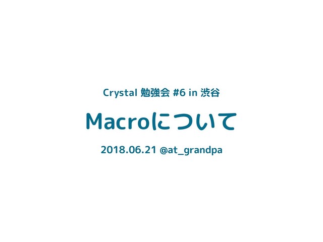 Macroについて
2018.06.21 @at_grandpa
Crystal 勉強会 #6 in 渋谷
