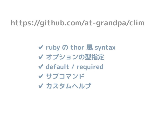 https://github.com/at-grandpa/clim
✔ ruby の thor 風 syntax
✔ オプションの型指定 
✔ default / required 
✔ サブコマンド 
✔ カスタムヘルプ
