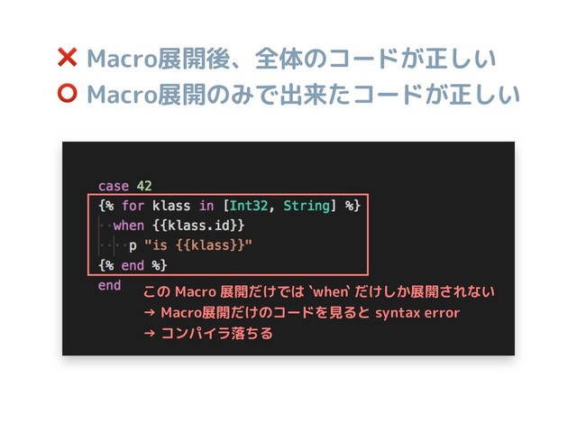 ❌ Macro展開後、全体のコードが正しい
⭕ Macro展開のみで出来たコードが正しい
この Macro 展開だけでは `when` だけしか展開されない 
→ Macro展開だけのコードを見ると syntax error
→ コンパイラ落ちる
