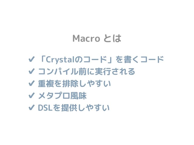 ✔ 「Crystalのコード」を書くコード
✔ コンパイル前に実行される 
✔ 重複を排除しやすい 
✔ メタプロ風味
✔ DSLを提供しやすい
Macro とは
