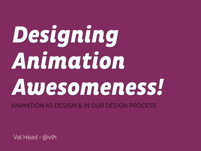 Val Head • @vlh
Designing
Animation
Awesomeness!
ANIMATION AS DESIGN & IN OUR DESIGN PROCESS
