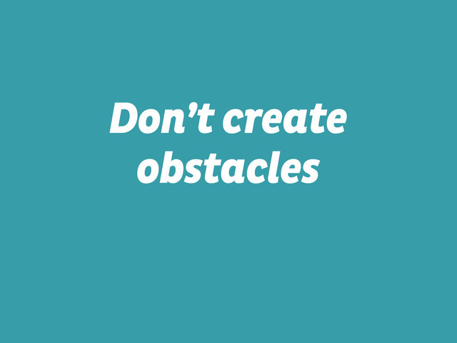 Don’t create
obstacles
