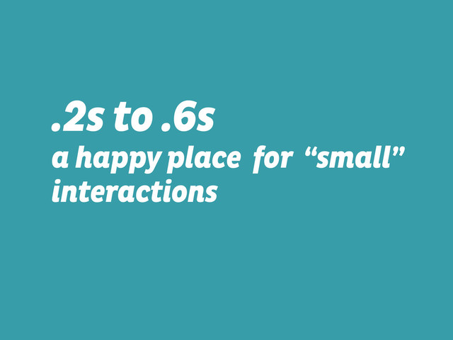 .2s to .6s  
a happy place for “small”
interactions
