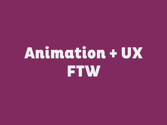 Animation + UX
FTW
