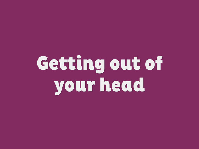 Getting out of
your head
