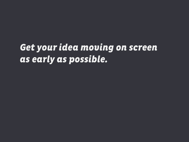 Get your idea moving on screen
as early as possible.
