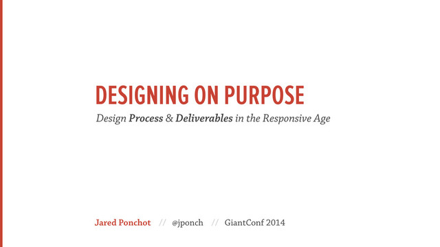 Jared Ponchot // @jponch // GiantConf 2014
Design Process & Deliverables in the Responsive Age
DESIGNING ON PURPOSE
