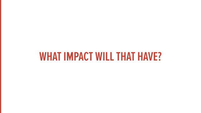 WHAT IMPACT WILL THAT HAVE?
