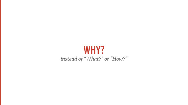 WHY?
instead of “What?” or “How?”
