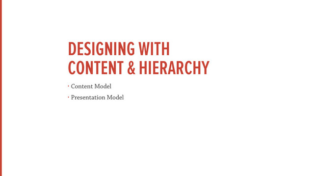 DESIGNING WITH 
CONTENT & HIERARCHY
‣ Content Model
‣ Presentation Model
