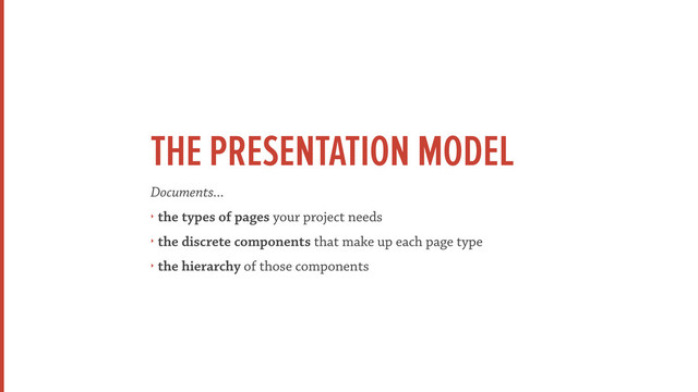 THE PRESENTATION MODEL
Documents...
‣ the types of pages your project needs
‣ the discrete components that make up each page type
‣ the hierarchy of those components
