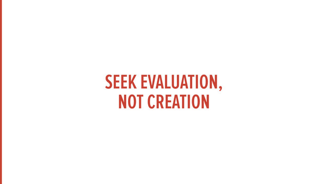 SEEK EVALUATION, 
NOT CREATION
