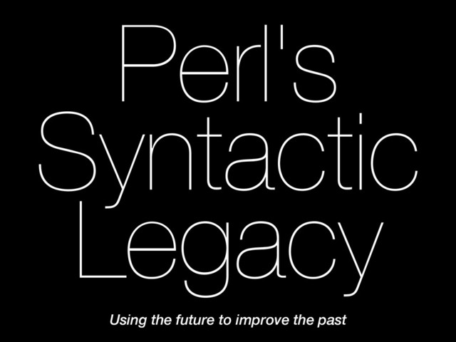 Perl's
Syntactic
Legacy
Using the future to improve the past
