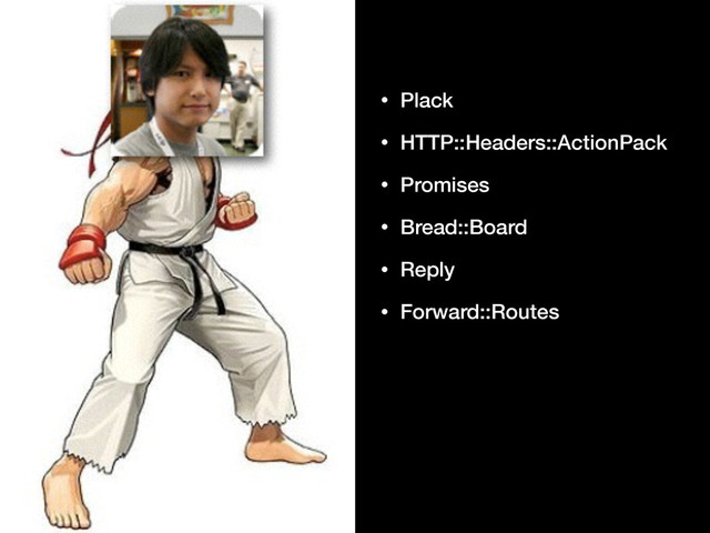• Plack
• HTTP::Headers::ActionPack
• Promises
• Bread::Board
• Reply
• Forward::Routes
