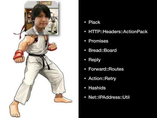 • Plack
• HTTP::Headers::ActionPack
• Promises
• Bread::Board
• Reply
• Forward::Routes
• Action::Retry
• Hashids
• Net::IPAddress::Util
