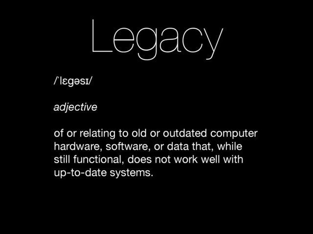 Legacy
/ˈlɛɡəsɪ/

!
adjective
!
of or relating to old or outdated computer
hardware, software, or data that, while
still functional, does not work well with
up-to-date systems.
