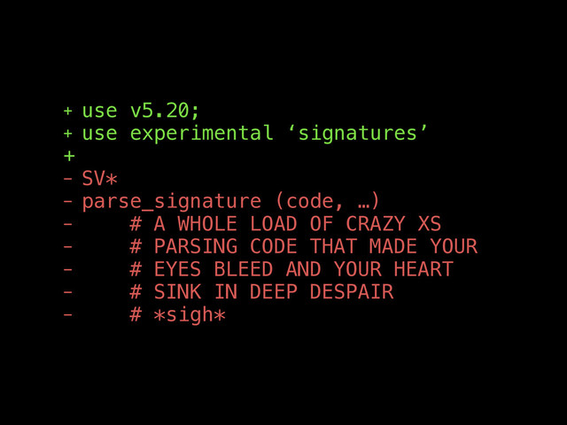 + use v5.20;
+ use experimental ‘signatures’
+
- SV*
- parse_signature (code, …)
- # A WHOLE LOAD OF CRAZY XS
- # PARSING CODE THAT MADE YOUR
- # EYES BLEED AND YOUR HEART
- # SINK IN DEEP DESPAIR
- # *sigh*
