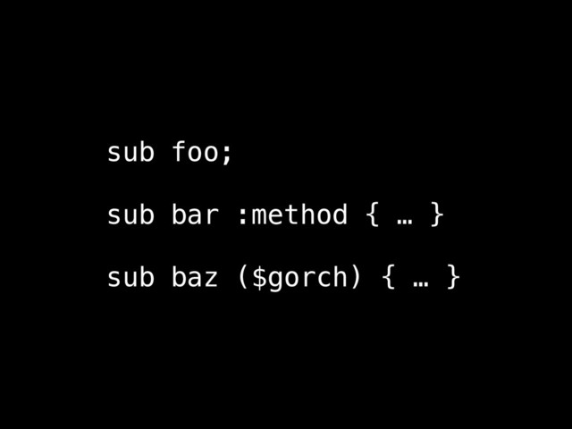 sub foo;
!
sub bar :method { … }
!
sub baz ($gorch) { … }
