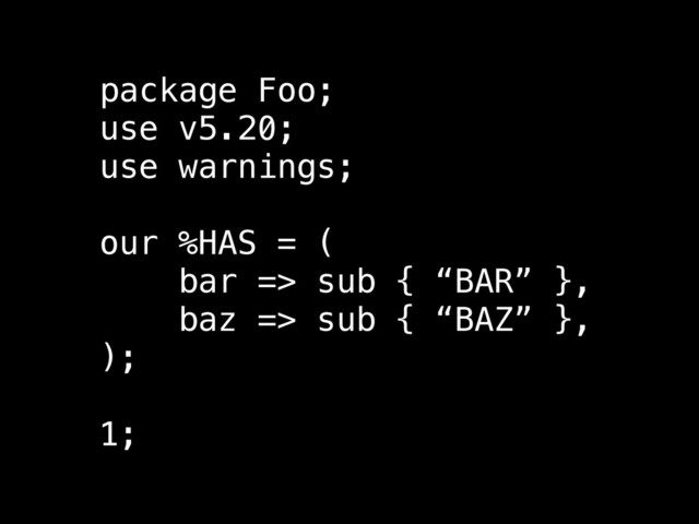 package Foo;
use v5.20;
use warnings;
!
our %HAS = (
bar => sub { “BAR” },
baz => sub { “BAZ” },
);
!
1;
