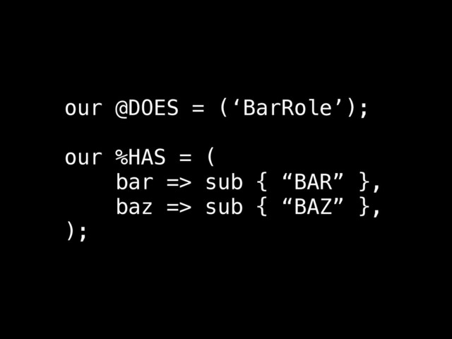 our @DOES = (‘BarRole’);
!
our %HAS = (
bar => sub { “BAR” },
baz => sub { “BAZ” },
);
